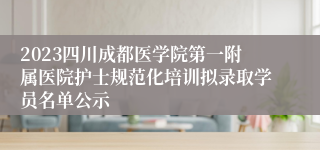 2023四川成都医学院第一附属医院护士规范化培训拟录取学员名单公示
