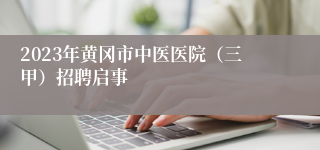 2023年黄冈市中医医院（三甲）招聘启事
