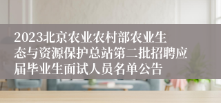 2023北京农业农村部农业生态与资源保护总站第二批招聘应届毕业生面试人员名单公告