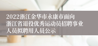 2022浙江金华市永康市面向浙江省退役优秀运动员招聘事业人员拟聘用人员公示