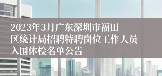 2023年3月广东深圳市福田区统计局招聘特聘岗位工作人员入围体检名单公告