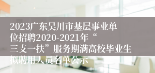 2023广东吴川市基层事业单位招聘2020-2021年“三支一扶”服务期满高校毕业生拟聘用人员名单公示