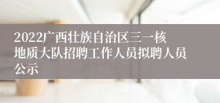 2022广西壮族自治区三一核地质大队招聘工作人员拟聘人员公示