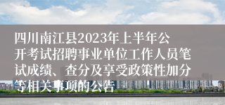 四川南江县2023年上半年公开考试招聘事业单位工作人员笔试成绩、查分及享受政策性加分等相关事项的公告