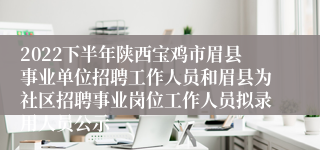 2022下半年陕西宝鸡市眉县事业单位招聘工作人员和眉县为社区招聘事业岗位工作人员拟录用人员公示