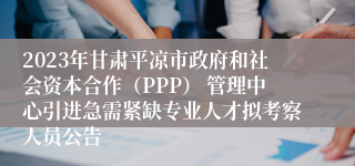 2023年甘肃平凉市政府和社会资本合作（PPP） 管理中心引进急需紧缺专业人才拟考察人员公告