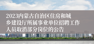 2023内蒙古自治区住房和城乡建设厅所属事业单位招聘工作人员取消部分岗位的公告