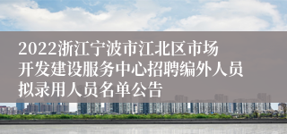 2022浙江宁波市江北区市场开发建设服务中心招聘编外人员拟录用人员名单公告