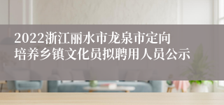 2022浙江丽水市龙泉市定向培养乡镇文化员拟聘用人员公示