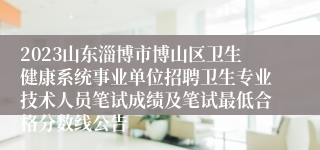 2023山东淄博市博山区卫生健康系统事业单位招聘卫生专业技术人员笔试成绩及笔试最低合格分数线公告