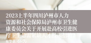 2023上半年四川泸州市人力资源和社会保障局泸州市卫生健康委员会关于开展赴高校引进医疗卫生急需紧缺人才校园招聘287人公告