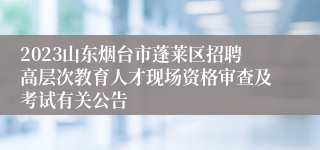 2023山东烟台市蓬莱区招聘高层次教育人才现场资格审查及考试有关公告