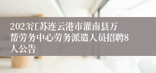 2023江苏连云港市灌南县万帮劳务中心劳务派遣人员招聘8人公告