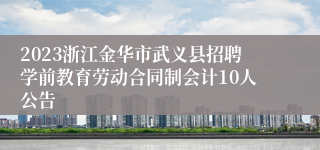 2023浙江金华市武义县招聘学前教育劳动合同制会计10人公告