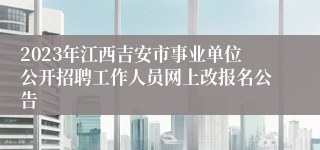 2023年江西吉安市事业单位公开招聘工作人员网上改报名公告