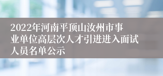 2022年河南平顶山汝州市事业单位高层次人才引进进入面试人员名单公示
