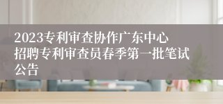 2023专利审查协作广东中心招聘专利审查员春季第一批笔试公告