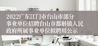 2022广东江门市台山市部分事业单位招聘台山市都斛镇人民政府所属事业单位拟聘用公示 （第三批）