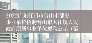 2022广东江门市台山市部分事业单位招聘台山市大江镇人民政府所属事业单位拟聘公示（第三批）