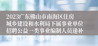 2023广东佛山市南海区住房城乡建设和水利局下属事业单位招聘公益一类事业编制人员递补进入体检人员名单公告