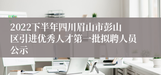 2022下半年四川眉山市彭山区引进优秀人才第一批拟聘人员公示