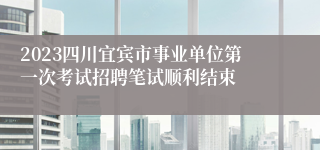 2023四川宜宾市事业单位第一次考试招聘笔试顺利结束