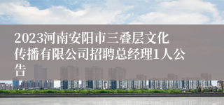 2023河南安阳市三叠层文化传播有限公司招聘总经理1人公告