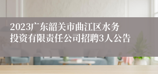 2023广东韶关市曲江区水务投资有限责任公司招聘3人公告