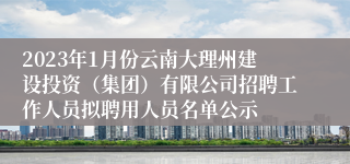 2023年1月份云南大理州建设投资（集团）有限公司招聘工作人员拟聘用人员名单公示