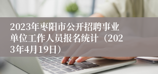 2023年枣阳市公开招聘事业单位工作人员报名统计（2023年4月19日）