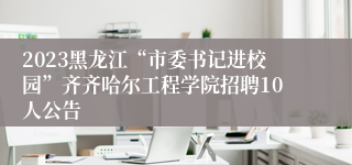 2023黑龙江“市委书记进校园”齐齐哈尔工程学院招聘10人公告