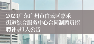 2023广东广州市白云区嘉禾街道综合服务中心合同制聘员招聘补录1人公告