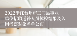 2022浙江台州市三门县事业单位招聘递补人员体检结果及入围考察对象名单公布