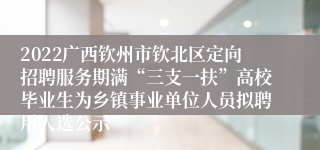 2022广西钦州市钦北区定向招聘服务期满“三支一扶”高校毕业生为乡镇事业单位人员拟聘用人选公示