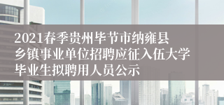 2021春季贵州毕节市纳雍县乡镇事业单位招聘应征入伍大学毕业生拟聘用人员公示
