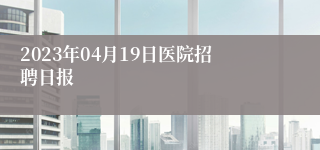 2023年04月19日医院招聘日报