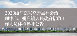 2023浙江嘉兴嘉善县社会治理中心、姚庄镇人民政府招聘工作人员体检递补公告