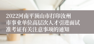 2022河南平顶山市打印汝州市事业单位高层次人才引进面试准考证有关注意事项的通知