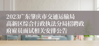 2023广东肇庆市交通运输局高新区综合行政执法分局招聘政府雇员面试相关安排公告