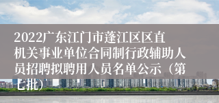 2022广东江门市蓬江区区直机关事业单位合同制行政辅助人员招聘拟聘用人员名单公示（第七批）