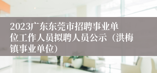 2023广东东莞市招聘事业单位工作人员拟聘人员公示（洪梅镇事业单位）