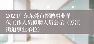 2023广东东莞市招聘事业单位工作人员拟聘人员公示（万江街道事业单位）