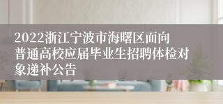 2022浙江宁波市海曙区面向普通高校应届毕业生招聘体检对象递补公告