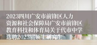 2023四川广安市前锋区人力资源和社会保障局广安市前锋区教育科技和体育局关于代市中学选聘2023届硕士研究生