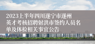 2023上半年四川遂宁市遂州英才考核招聘射洪市签约人员名单及体检相关事宜公告