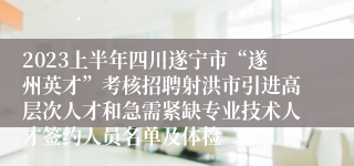 2023上半年四川遂宁市“遂州英才”考核招聘射洪市引进高层次人才和急需紧缺专业技术人才签约人员名单及体检