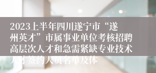 2023上半年四川遂宁市“遂州英才”市属事业单位考核招聘高层次人才和急需紧缺专业技术人才签约人员名单及体