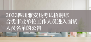 2023四川雅安县考试招聘综合类事业单位工作人员进入面试人员名单的公告