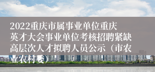 2022重庆市属事业单位重庆英才大会事业单位考核招聘紧缺高层次人才拟聘人员公示（市农业农村委）