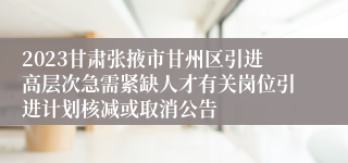 2023甘肃张掖市甘州区引进高层次急需紧缺人才有关岗位引进计划核减或取消公告